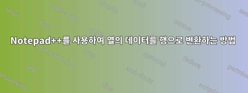 Notepad++를 사용하여 열의 데이터를 행으로 변환하는 방법