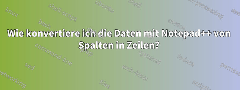 Wie konvertiere ich die Daten mit Notepad++ von Spalten in Zeilen?