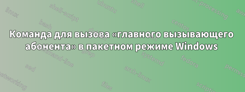 Команда для вызова «главного вызывающего абонента» в пакетном режиме Windows