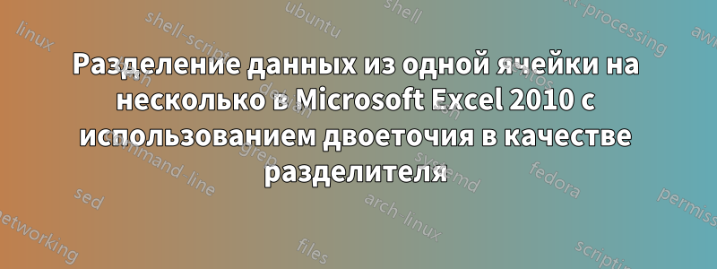 Разделение данных из одной ячейки на несколько в Microsoft Excel 2010 с использованием двоеточия в качестве разделителя