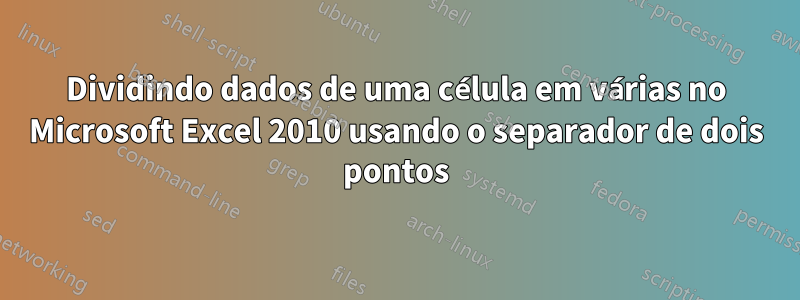 Dividindo dados de uma célula em várias no Microsoft Excel 2010 usando o separador de dois pontos