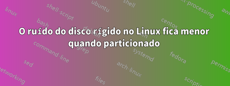 O ruído do disco rígido no Linux fica menor quando particionado