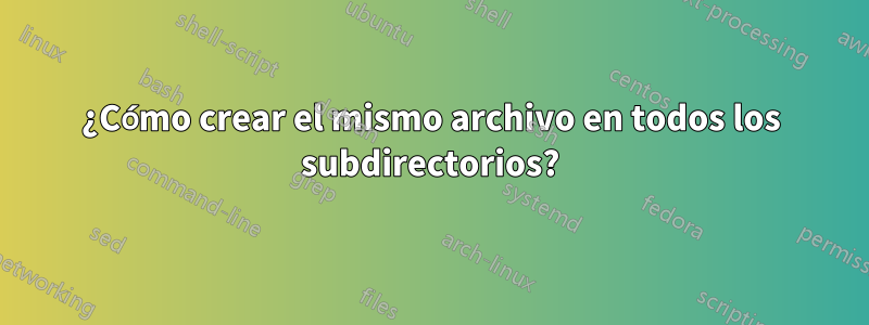 ¿Cómo crear el mismo archivo en todos los subdirectorios?