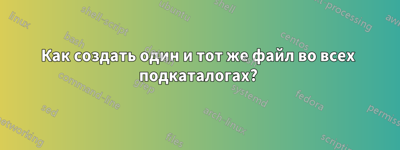 Как создать один и тот же файл во всех подкаталогах?