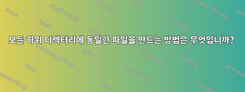 모든 하위 디렉터리에 동일한 파일을 만드는 방법은 무엇입니까?