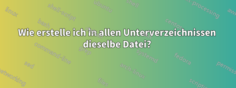 Wie erstelle ich in allen Unterverzeichnissen dieselbe Datei?