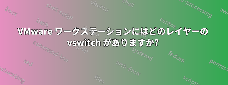 VMware ワークステーションにはどのレイヤーの vswitch がありますか?