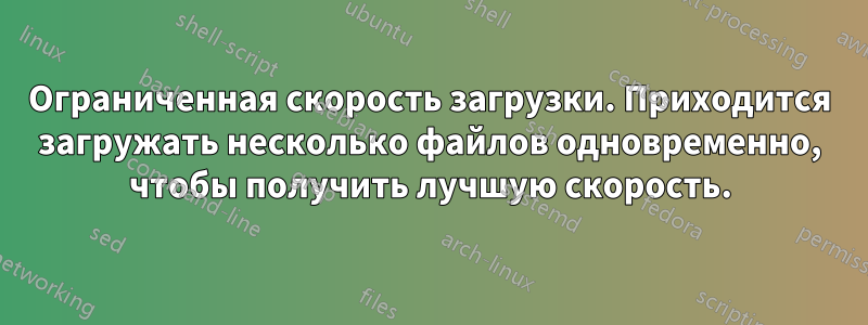 Ограниченная скорость загрузки. Приходится загружать несколько файлов одновременно, чтобы получить лучшую скорость.