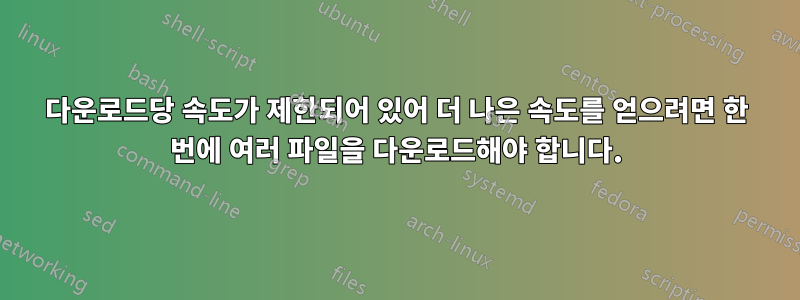 다운로드당 속도가 제한되어 있어 더 나은 속도를 얻으려면 한 번에 여러 파일을 다운로드해야 합니다.