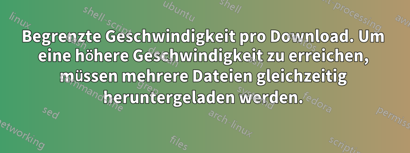 Begrenzte Geschwindigkeit pro Download. Um eine höhere Geschwindigkeit zu erreichen, müssen mehrere Dateien gleichzeitig heruntergeladen werden.