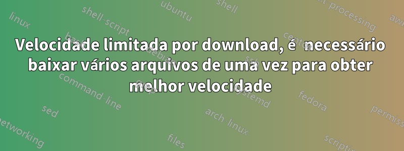 Velocidade limitada por download, é necessário baixar vários arquivos de uma vez para obter melhor velocidade