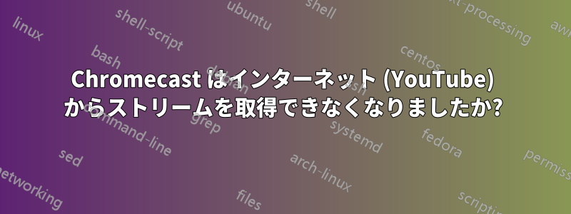 Chromecast はインターネット (YouTube) からストリームを取得できなくなりましたか?
