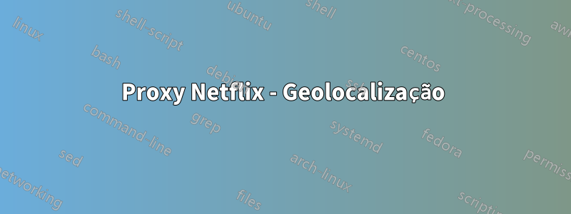 Proxy Netflix - Geolocalização
