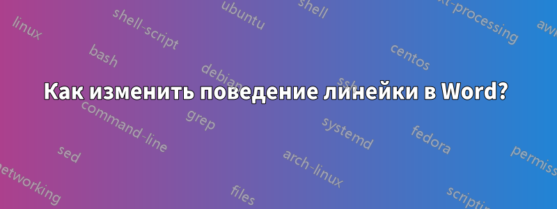 Как изменить поведение линейки в Word?