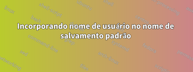 Incorporando nome de usuário no nome de salvamento padrão