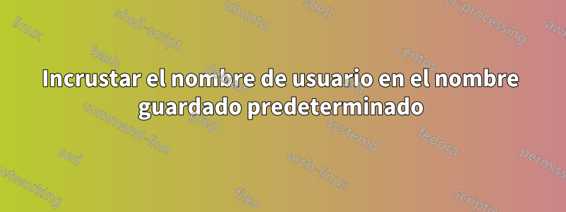 Incrustar el nombre de usuario en el nombre guardado predeterminado