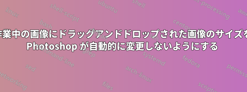 作業中の画像にドラッグアンドドロップされた画像のサイズを Photoshop が自動的に変更しないようにする