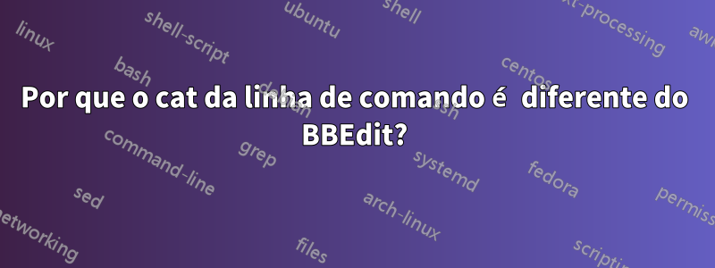 Por que o cat da linha de comando é diferente do BBEdit?