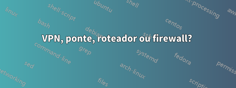 VPN, ponte, roteador ou firewall?