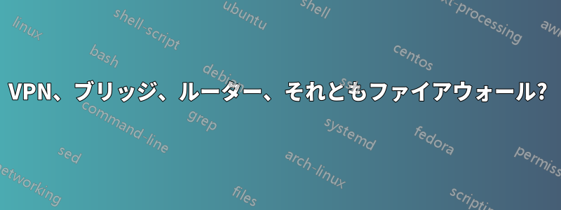 VPN、ブリッジ、ルーター、それともファイアウォール?