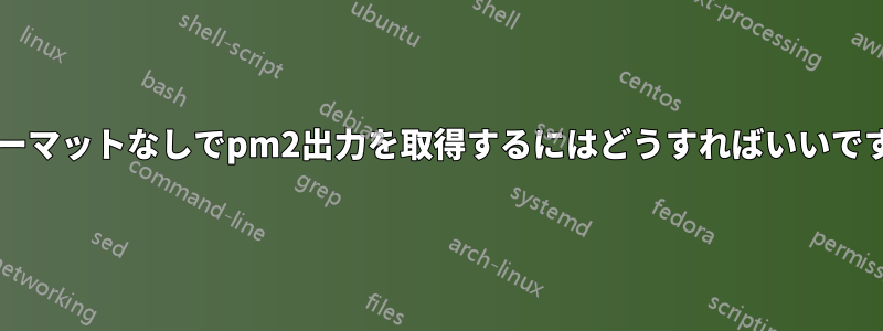 フォーマットなしでpm2出力を取得するにはどうすればいいですか?