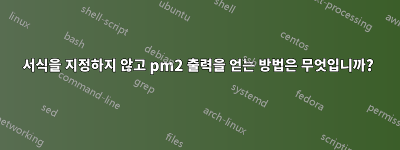 서식을 지정하지 않고 pm2 출력을 얻는 방법은 무엇입니까?