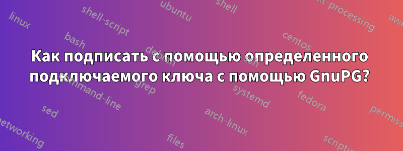Как подписать с помощью определенного подключаемого ключа с помощью GnuPG?