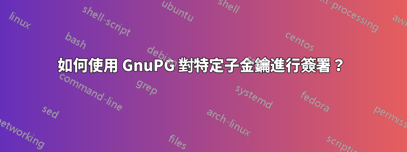 如何使用 GnuPG 對特定子金鑰進行簽署？