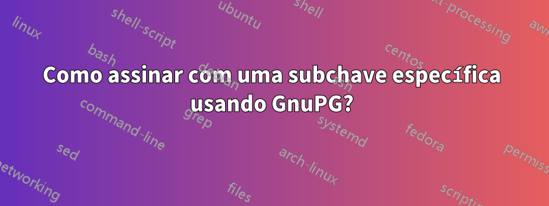 Como assinar com uma subchave específica usando GnuPG?