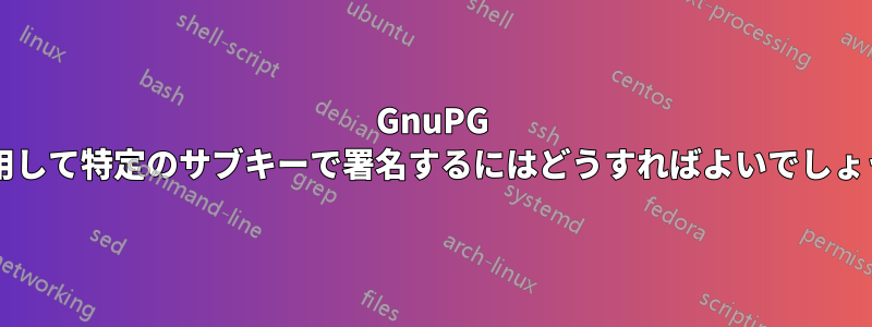 GnuPG を使用して特定のサブキーで署名するにはどうすればよいでしょうか?