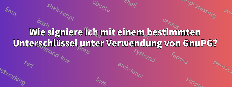 Wie signiere ich mit einem bestimmten Unterschlüssel unter Verwendung von GnuPG?