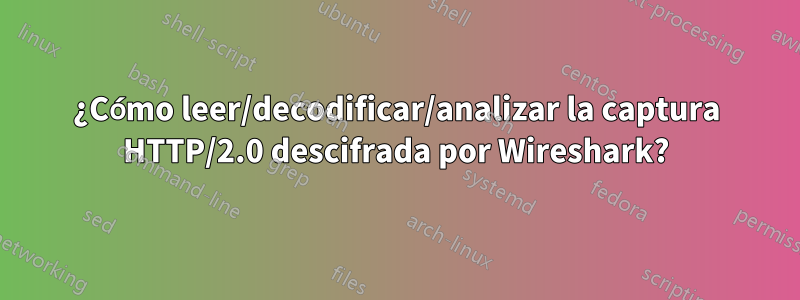 ¿Cómo leer/decodificar/analizar la captura HTTP/2.0 descifrada por Wireshark?