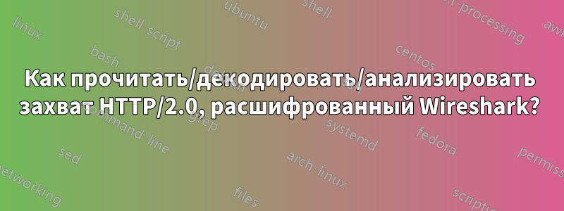 Как прочитать/декодировать/анализировать захват HTTP/2.0, расшифрованный Wireshark?