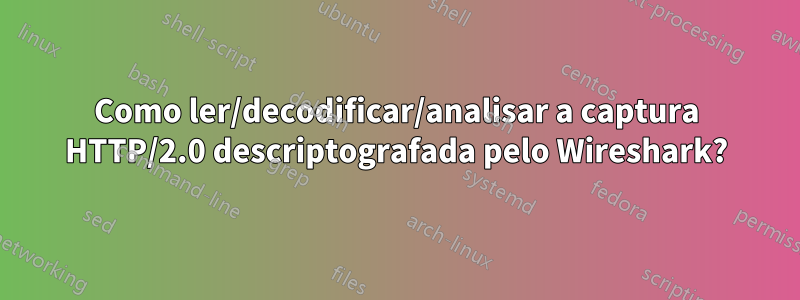 Como ler/decodificar/analisar a captura HTTP/2.0 descriptografada pelo Wireshark?