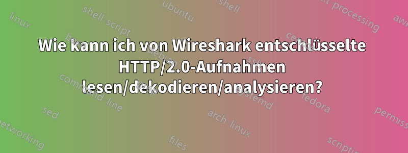 Wie kann ich von Wireshark entschlüsselte HTTP/2.0-Aufnahmen lesen/dekodieren/analysieren?