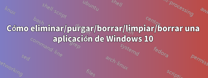Cómo eliminar/purgar/borrar/limpiar/borrar una aplicación de Windows 10