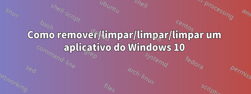 Como remover/limpar/limpar/limpar um aplicativo do Windows 10