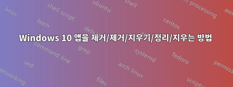 Windows 10 앱을 제거/제거/지우기/정리/지우는 방법