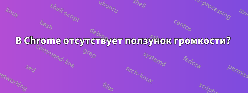 В Chrome отсутствует ползунок громкости?
