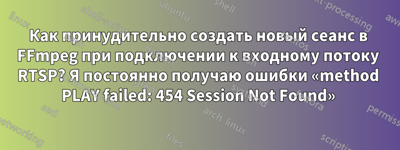 Как принудительно создать новый сеанс в FFmpeg при подключении к входному потоку RTSP? Я постоянно получаю ошибки «method PLAY failed: 454 Session Not Found»