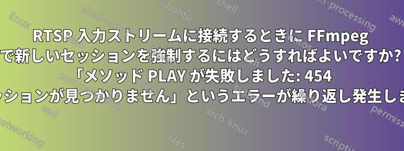 RTSP 入力ストリームに接続するときに FFmpeg で新しいセッションを強制するにはどうすればよいですか? 「メソッド PLAY が失敗しました: 454 セッションが見つかりません」というエラーが繰り返し発生します