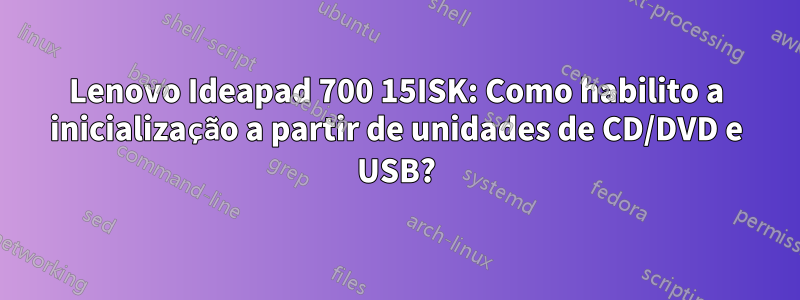 Lenovo Ideapad 700 15ISK: Como habilito a inicialização a partir de unidades de CD/DVD e USB?