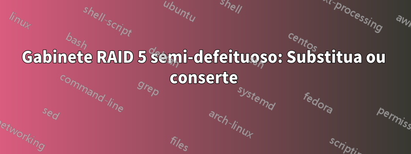 Gabinete RAID 5 semi-defeituoso: Substitua ou conserte