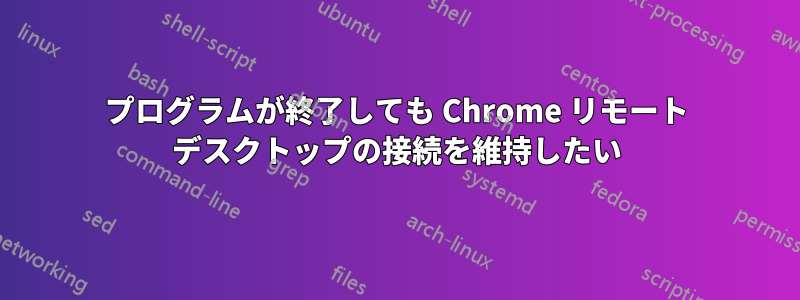 プログラムが終了しても Chrome リモート デスクトップの接続を維持したい