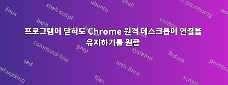프로그램이 닫혀도 Chrome 원격 데스크톱이 연결을 유지하기를 원함