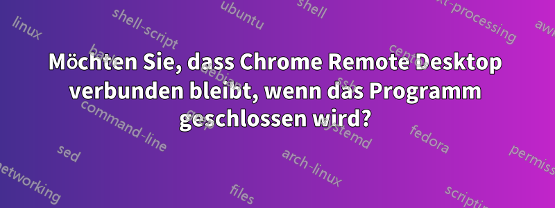 Möchten Sie, dass Chrome Remote Desktop verbunden bleibt, wenn das Programm geschlossen wird?