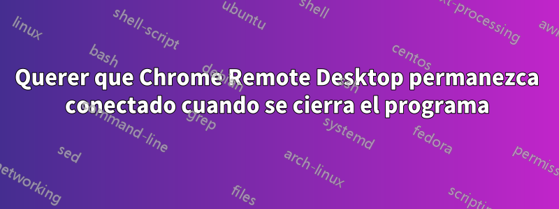 Querer que Chrome Remote Desktop permanezca conectado cuando se cierra el programa