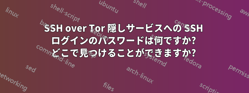 SSH over Tor 隠しサービスへの SSH ログインのパスワードは何ですか? どこで見つけることができますか?
