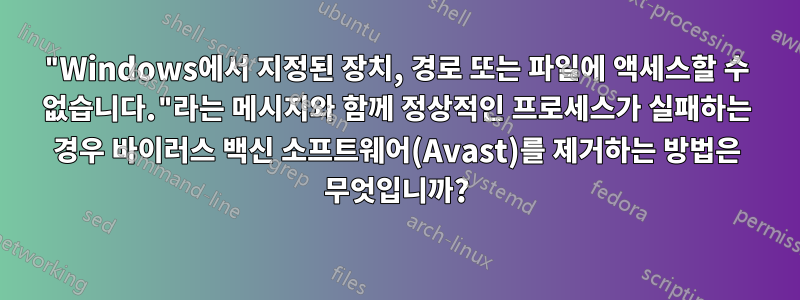 "Windows에서 지정된 장치, 경로 또는 파일에 액세스할 수 없습니다."라는 메시지와 함께 정상적인 프로세스가 실패하는 경우 바이러스 백신 소프트웨어(Avast)를 제거하는 방법은 무엇입니까?