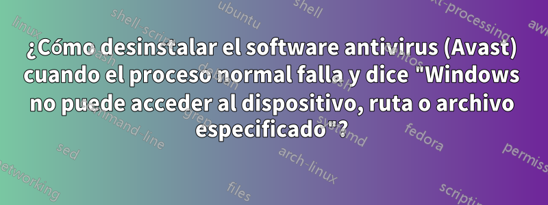 ¿Cómo desinstalar el software antivirus (Avast) cuando el proceso normal falla y dice "Windows no puede acceder al dispositivo, ruta o archivo especificado"?